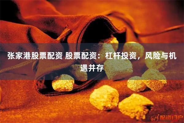 张家港股票配资 股票配资：杠杆投资，风险与机遇并存