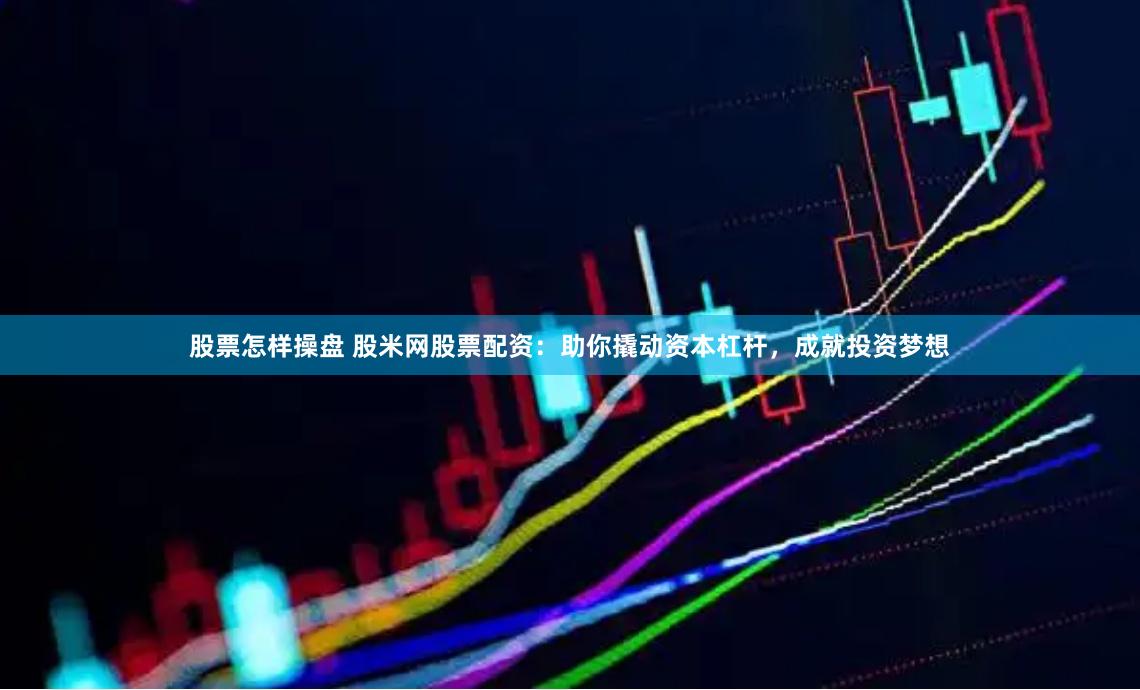 股票怎样操盘 股米网股票配资：助你撬动资本杠杆，成就投资梦想