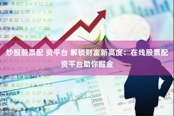 炒股股票配 资平台 解锁财富新高度：在线股票配资平台助你掘金