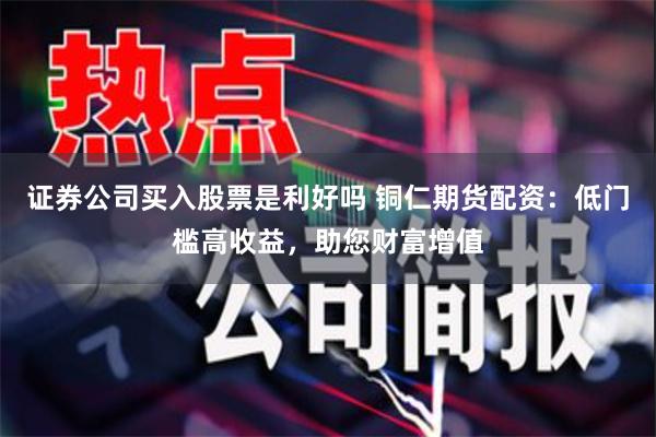 证券公司买入股票是利好吗 铜仁期货配资：低门槛高收益，助您财富增值