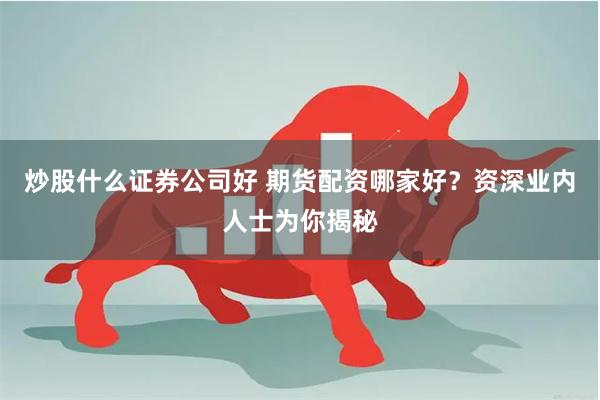 炒股什么证券公司好 期货配资哪家好？资深业内人士为你揭秘