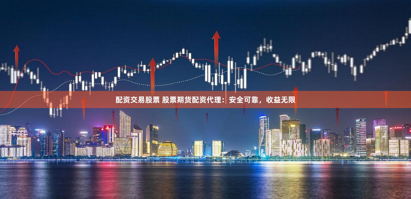 配资交易股票 股票期货配资代理：安全可靠，收益无限