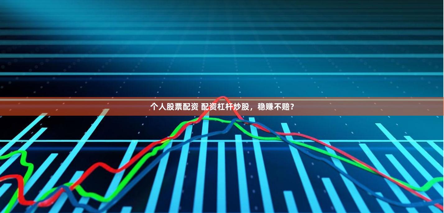 个人股票配资 配资杠杆炒股，稳赚不赔？