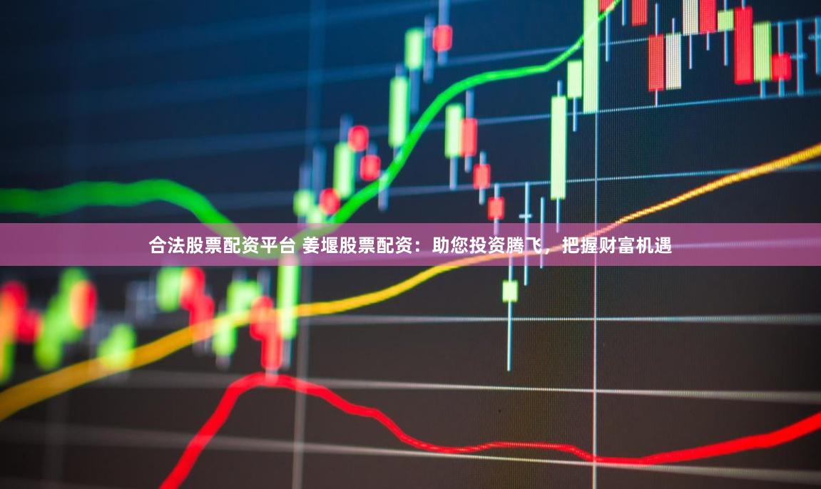 合法股票配资平台 姜堰股票配资：助您投资腾飞，把握财富机遇
