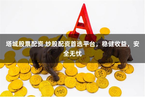 塔城股票配资 炒股配资首选平台，稳健收益，安全无忧