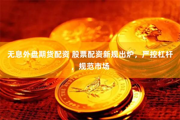无息外盘期货配资 股票配资新规出炉，严控杠杆，规范市场
