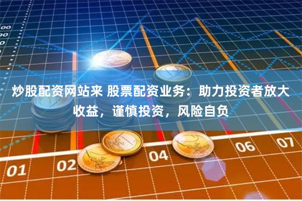 炒股配资网站来 股票配资业务：助力投资者放大收益，谨慎投资，风险自负