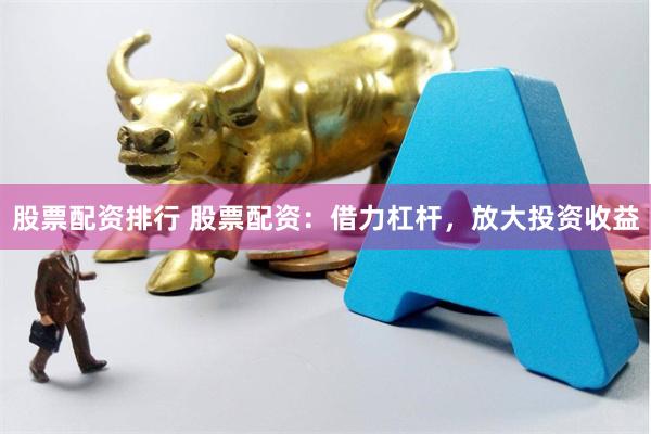 股票配资排行 股票配资：借力杠杆，放大投资收益