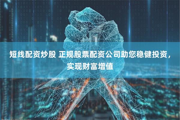 短线配资炒股 正规股票配资公司助您稳健投资，实现财富增值