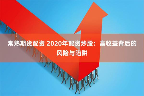 常熟期货配资 2020年配资炒股：高收益背后的风险与陷阱