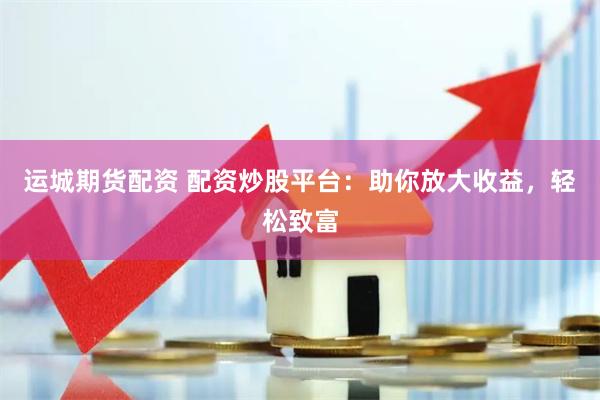 运城期货配资 配资炒股平台：助你放大收益，轻松致富